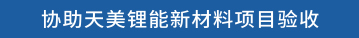 协助天美锂能新材料项目验收